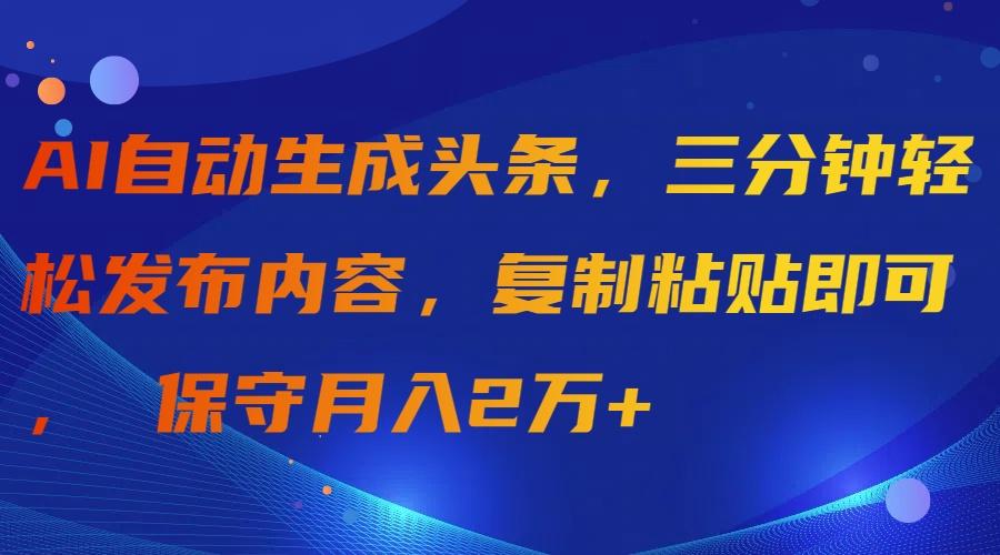 (9811期)AI自动生成头条，三分钟轻松发布内容，复制粘贴即可， 保守月入2万+-豪讯资源网