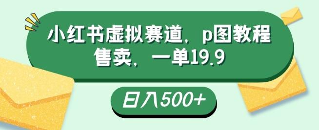 小红书虚拟赛道，p图教程售卖，一单19.9，简单易上手，日入500+-豪讯资源网