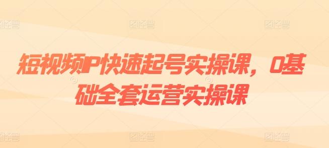 短视频IP快速起号实操课，0基础全套运营实操课，爆款内容设计+粉丝运营+内容变现-豪讯资源网