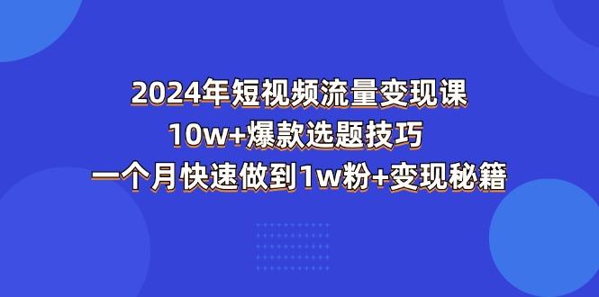 2024年短视频-流量变现课：10w+爆款选题技巧 一个月快速做到1w粉+变现秘籍-豪讯资源网