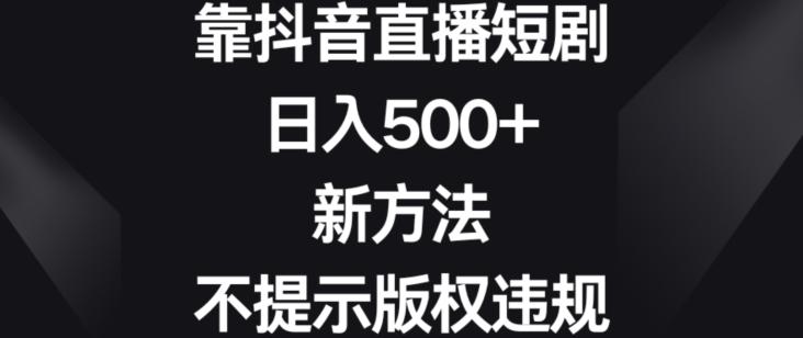 靠抖音直播短剧，日入500+，新方法、不提示版权违规【揭秘】-豪讯资源网