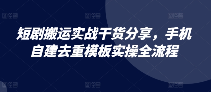 短剧搬运实战干货分享，手机自建去重模板实操全流程-豪讯资源网