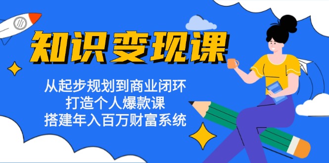 知识变现课：从起步规划到商业闭环 打造个人爆款课 搭建年入百万财富系统-豪讯资源网