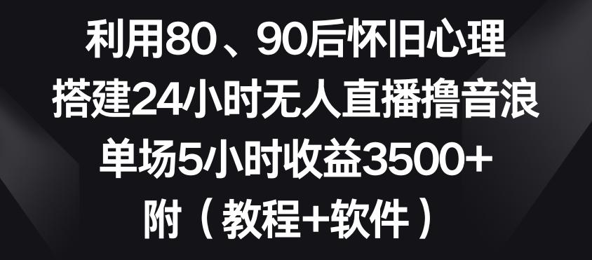利用80、90后怀旧心理，搭建24小时无人直播撸音浪，单场5小时收益3500+(教程+软件)【揭秘】-豪讯资源网