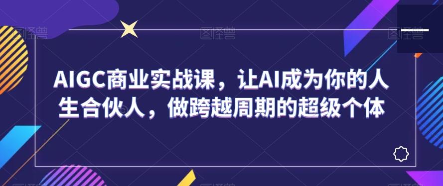 AIGC商业实战课，让AI成为你的人生合伙人，做跨越周期的超级个体-豪讯资源网