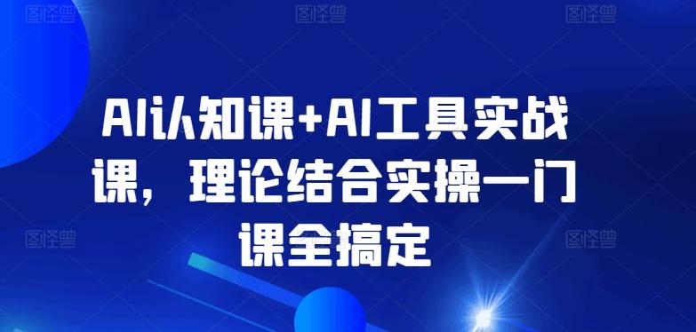 AI认知课+AI工具实战课，理论结合实操一门课全搞定-豪讯资源网