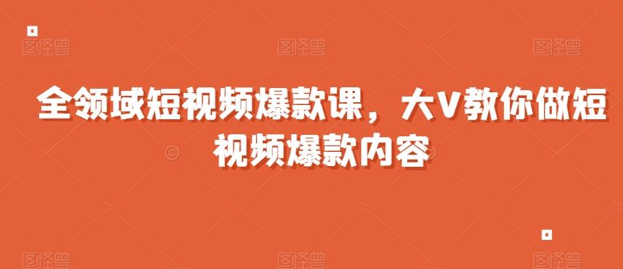 全领域短视频爆款课，全网两千万粉丝大V教你做短视频爆款内容-豪讯资源网