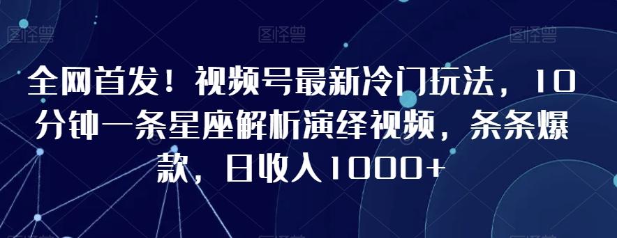 全网首发！视频号最新冷门玩法，10分钟一条星座解析演绎视频，条条爆款，日收入1000+【揭秘】-豪讯资源网