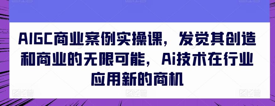 AIGC商业案例实操课，发觉其创造和商业的无限可能，Ai技术在行业应用新的商机-豪讯资源网