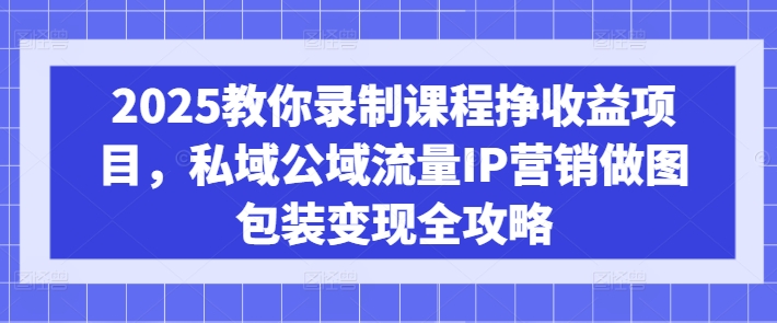 2025教你录制课程挣收益项目，私域公域流量IP营销做图包装变现全攻略-豪讯资源网