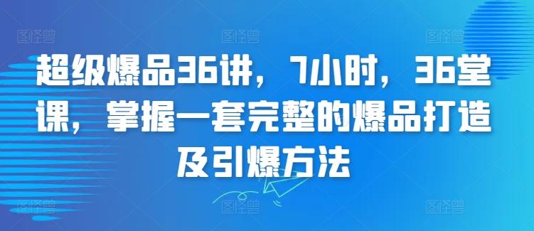 超级爆品36讲，7小时，36堂课，掌握一套完整的爆品打造及引爆方法-豪讯资源网