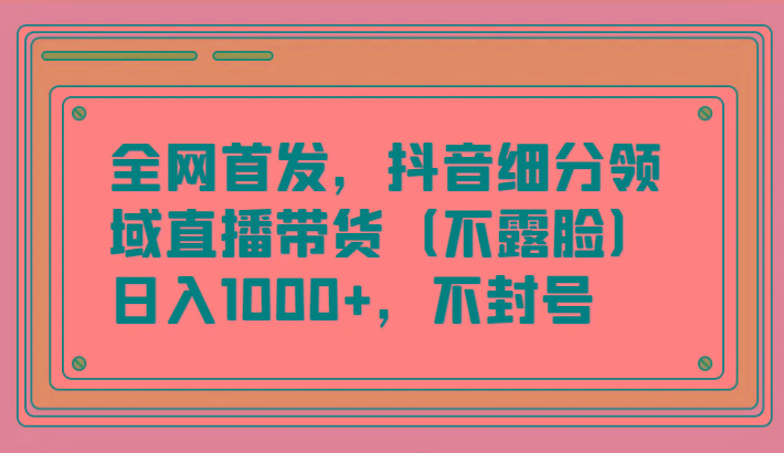全网首发，抖音细分领域直播带货(不露脸)项目，日入1000+，不封号-豪讯资源网