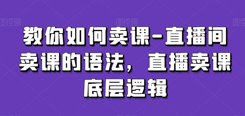 教你如何卖课-直播间卖课的语法，直播卖课底层逻辑-豪讯资源网