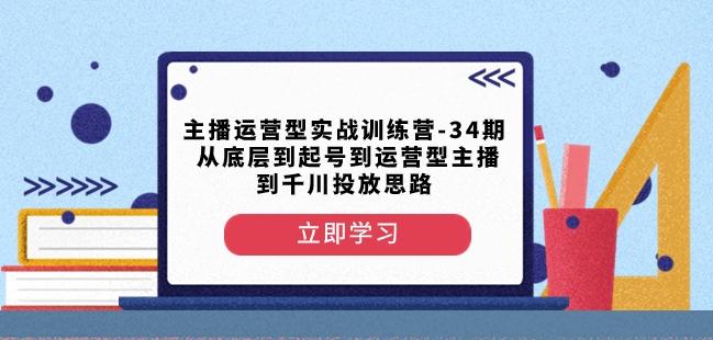 主播运营型实战训练营-第34期从底层到起号到运营型主播到千川投放思路-豪讯资源网