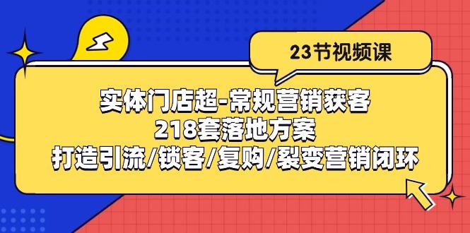 实体门店超-常规营销获客：218套落地方案/打造引流/锁客/复购/裂变营销-豪讯资源网