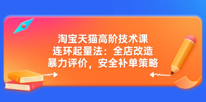 淘宝天猫高阶技术课：连环起量法：全店改造，暴力评价，安全补单策略-豪讯资源网