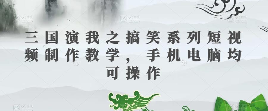 三国演我之搞笑系列短视频制作教学，手机电脑均可操作-豪讯资源网